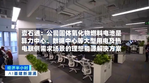 壹石通：公司固体氧化物燃料电池是算力中心、数据中心等大型用电及热电联供需求场景的理想能源解决方案-第2张图片