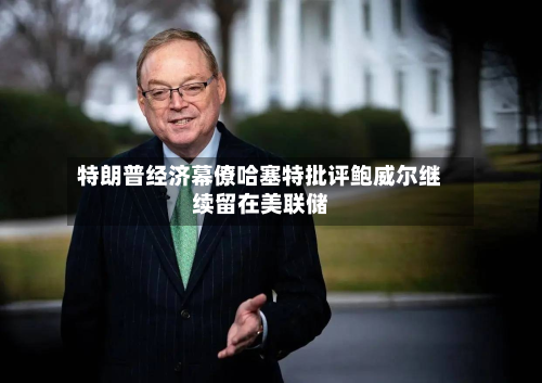 特朗普经济幕僚哈塞特批评鲍威尔继续留在美联储-第3张图片