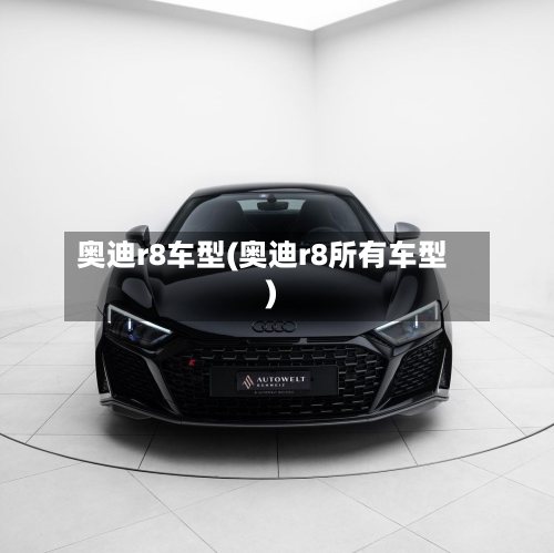 奥迪r8车型(奥迪r8所有车型)