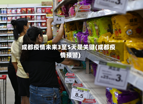 成都疫情未来3至5天是关键(成都疫情预警)