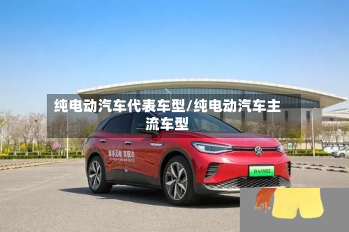 纯电动汽车代表车型/纯电动汽车主流车型