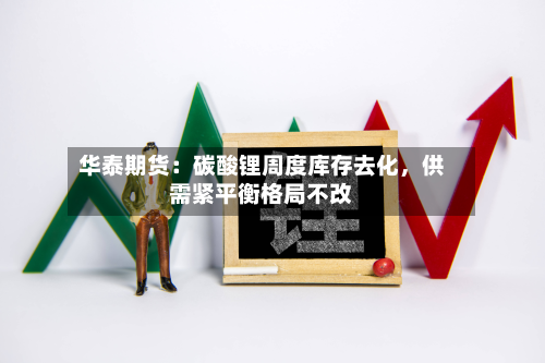 华泰期货：碳酸锂周度库存去化，供需紧平衡格局不改-第2张图片