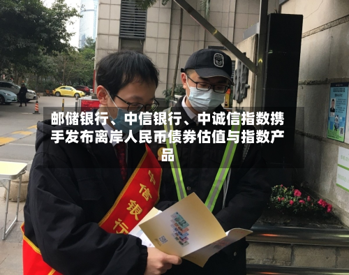 邮储银行、中信银行、中诚信指数携手发布离岸人民币债券估值与指数产品-第2张图片