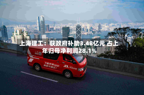 上海建工：获政府补助3.48亿元 占上年归母净利润28.1%-第1张图片