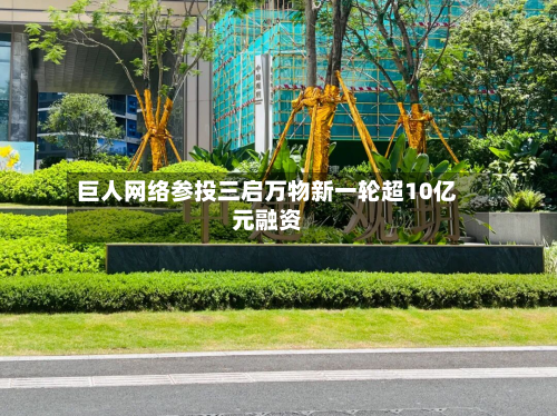 巨人网络参投三启万物新一轮超10亿元融资