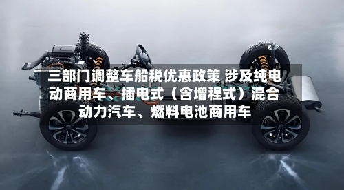 三部门调整车船税优惠政策 涉及纯电动商用车、插电式(含增程式)混合动力汽车、燃料电池商用车