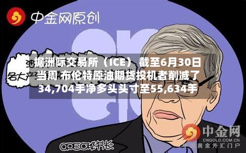 据洲际交易所(ICE) 截至6月30日当周 布伦特原油期货投机者削减了34,704手净多头头寸至55,634手
