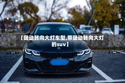 【随动转向大灯车型,带随动转向大灯的suv】
