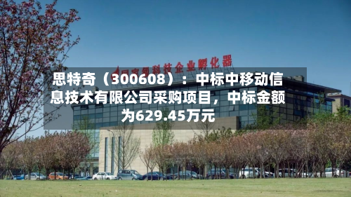 思特奇(300608):中标中移动信息技术有限公司采购项目,中标金额为629.45万元