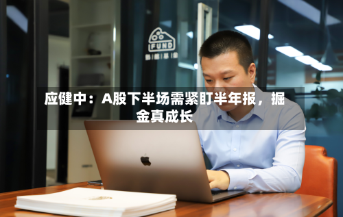 应健中:A股下半场需紧盯半年报,掘金真成长
