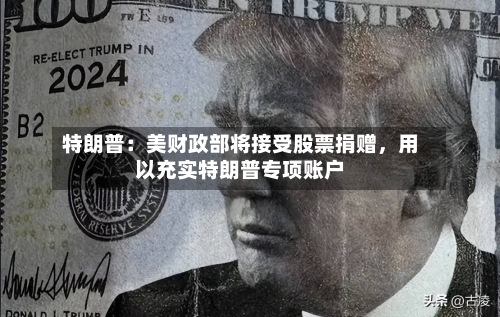 特朗普：美财政部将接受股票捐赠，用以充实特朗普专项账户-第2张图片