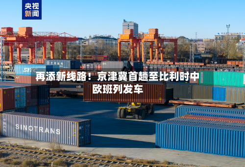 再添新线路!京津冀首趟至比利时中欧班列发车