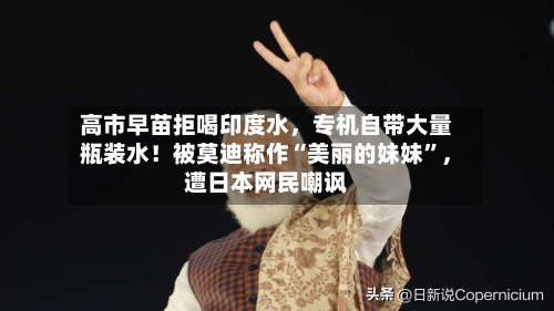 高市早苗拒喝印度水，专机自带大量瓶装水！被莫迪称作“美丽的妹妹”，遭日本网民嘲讽