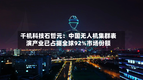 千机科技石哲元:中国无人机集群表演产业已占据全球92%市场份额-第2张图片