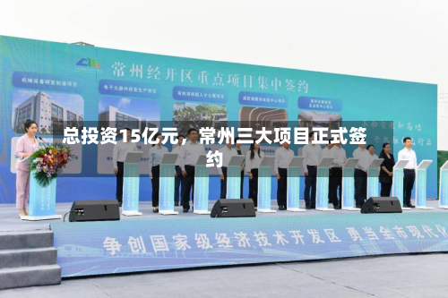 总投资15亿元，常州三大项目正式签约-第2张图片
