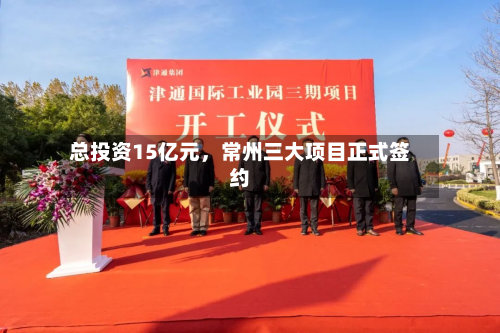 总投资15亿元，常州三大项目正式签约