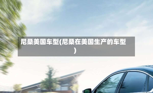 尼桑美国车型(尼桑在美国生产的车型)-第2张图片