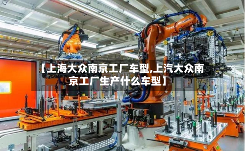 【上海大众南京工厂车型,上汽大众南京工厂生产什么车型】
