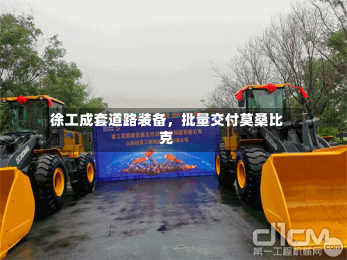 徐工成套道路装备,批量交付莫桑比克