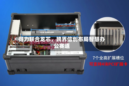 得力联合龙芯	，跨界信创布局智慧办公赛道-第3张图片
