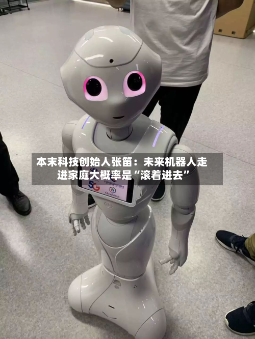 本末科技创始人张笛：未来机器人走进家庭大概率是“滚着进去”-第2张图片