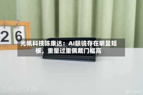 光帆科技陈康达：AI眼镜存在明显短板，重量过重佩戴门槛高-第2张图片