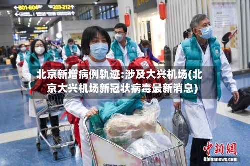北京新增病例轨迹:涉及大兴机场(北京大兴机场新冠状病毒最新消息)