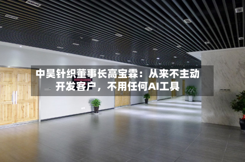 中昊针织董事长高宝霖:从来不主动开发客户,不用任何AI工具