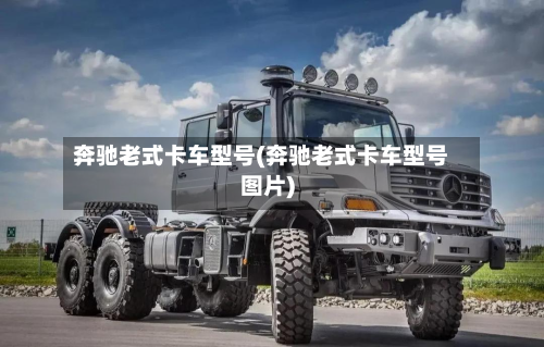 奔驰老式卡车型号(奔驰老式卡车型号图片)