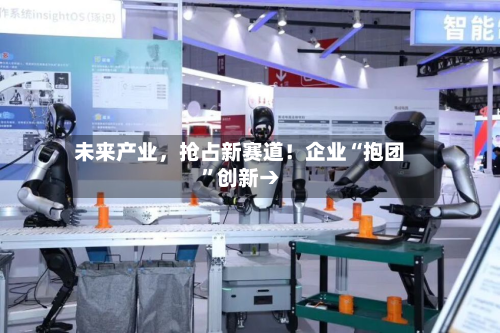 未来产业,抢占新赛道!企业“抱团”创新→