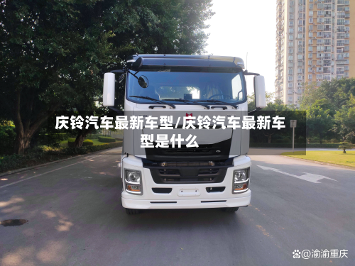 庆铃汽车最新车型/庆铃汽车最新车型是什么-第2张图片