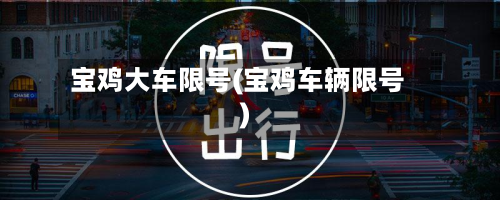 宝鸡大车限号(宝鸡车辆限号)