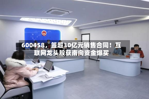 600458,签超30亿元销售合同!互联网龙头股获南向资金爆买