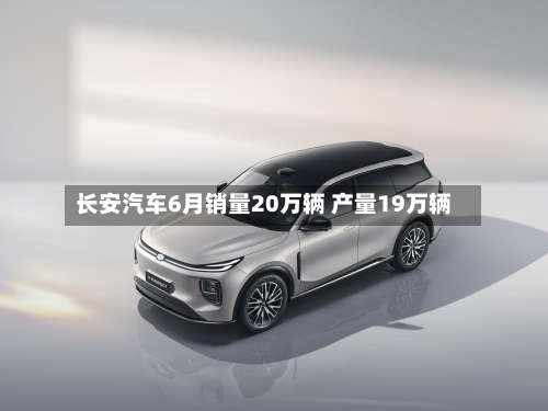 长安汽车6月销量20万辆 产量19万辆-第2张图片