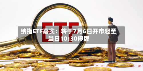 纳指ETF嘉实:将于7月6日开市起至当日10:30停牌-第2张图片