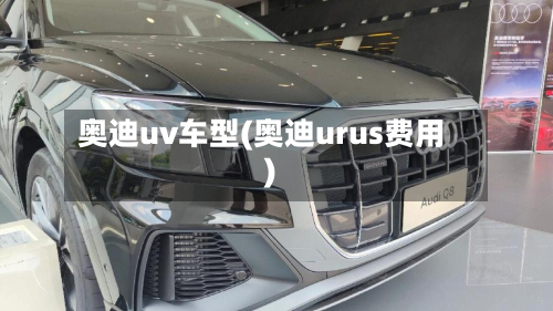 奥迪uv车型(奥迪urus费用)