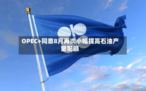OPEC+同意8月再次小幅提高石油产量配额-第2张图片