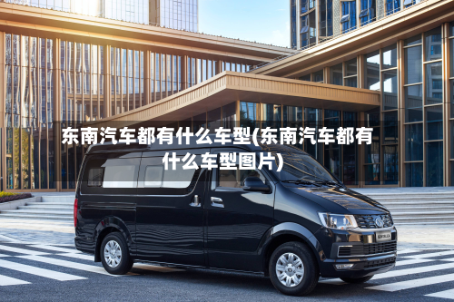 东南汽车都有什么车型(东南汽车都有什么车型图片)-第2张图片