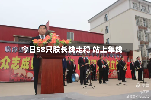 今日58只股长线走稳 站上年线-第3张图片