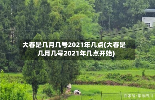 大春是几月几号2021年几点(大春是几月几号2021年几点开始)