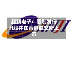 超颖电子:筹划发行H股并在香港联交所上市