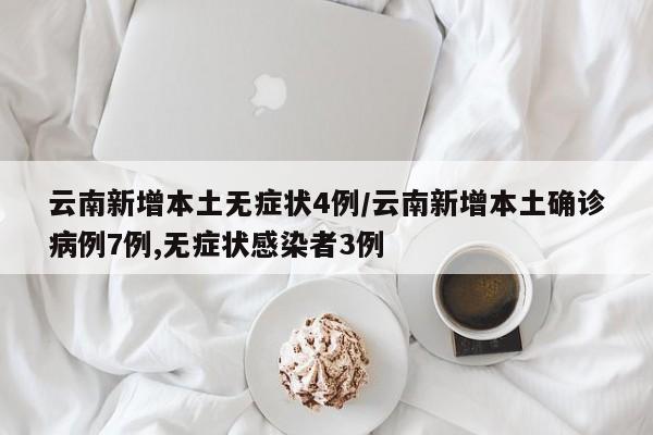 云南新增本土无症状4例/云南新增本土确诊病例7例,无症状感染者3例