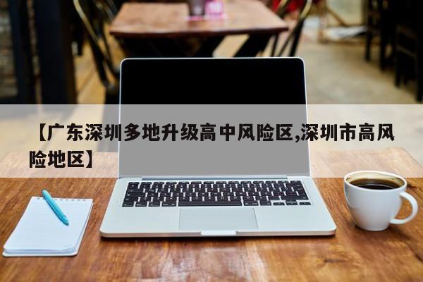 【广东深圳多地升级高中风险区,深圳市高风险地区】