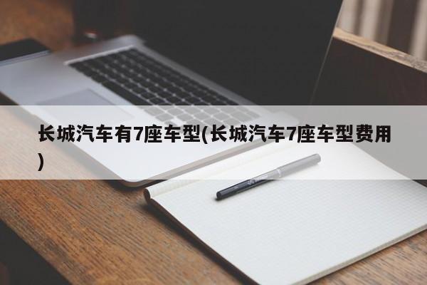 长城汽车有7座车型(长城汽车7座车型费用)