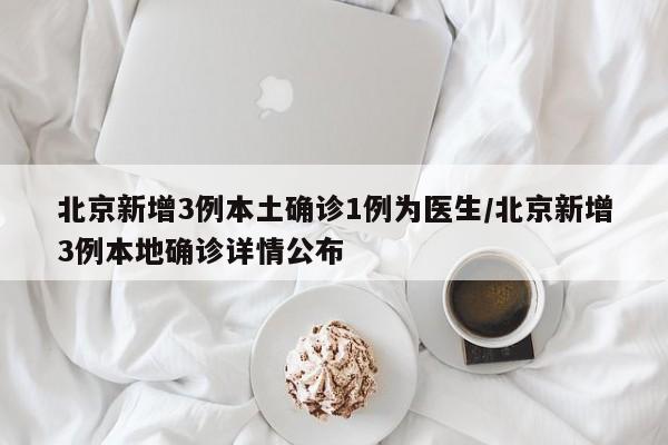 北京新增3例本土确诊1例为医生/北京新增3例本地确诊详情公布