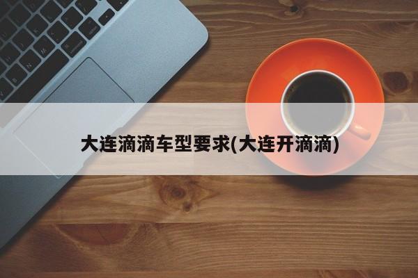大连滴滴车型要求(大连开滴滴)