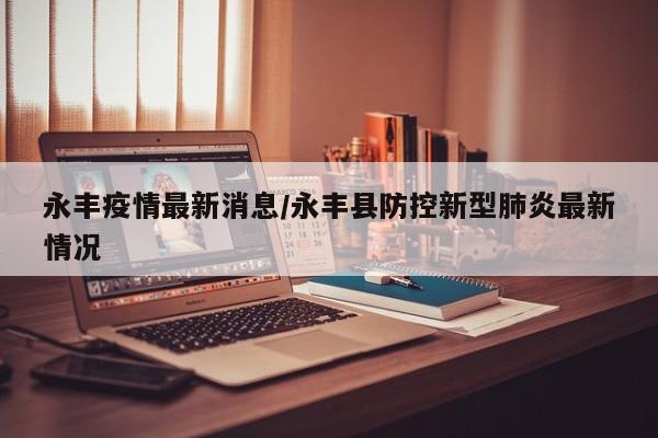 永丰疫情最新消息/永丰县防控新型肺炎最新情况
