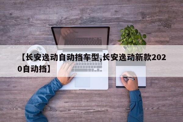 【长安逸动自动挡车型,长安逸动新款2020自动挡】