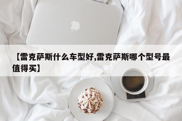 【雷克萨斯什么车型好,雷克萨斯哪个型号最值得买】