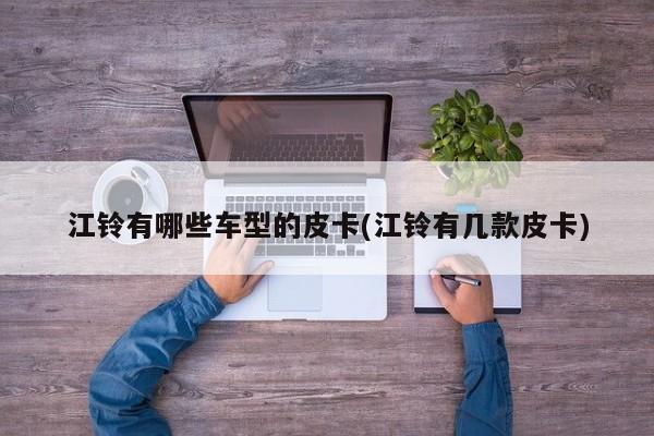 江铃有哪些车型的皮卡(江铃有几款皮卡)